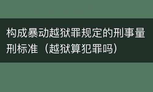 构成暴动越狱罪规定的刑事量刑标准（越狱算犯罪吗）
