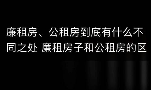 廉租房、公租房到底有什么不同之处 廉租房子和公租房的区别