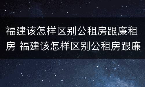 福建该怎样区别公租房跟廉租房 福建该怎样区别公租房跟廉租房呢