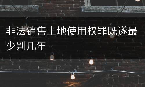 非法销售土地使用权罪既遂最少判几年
