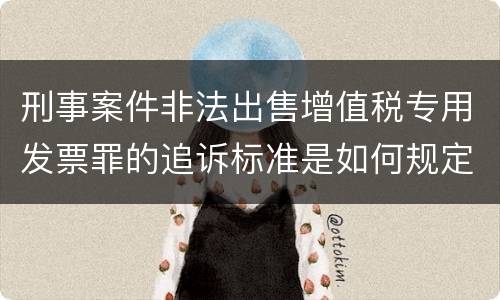 刑事案件非法出售增值税专用发票罪的追诉标准是如何规定