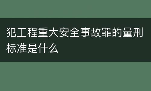 犯工程重大安全事故罪的量刑标准是什么