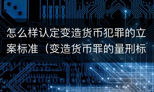 怎么样认定变造货币犯罪的立案标准（变造货币罪的量刑标准）