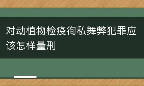 对动植物检疫徇私舞弊犯罪应该怎样量刑