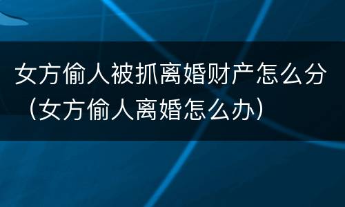 女方偷人被抓离婚财产怎么分（女方偷人离婚怎么办）