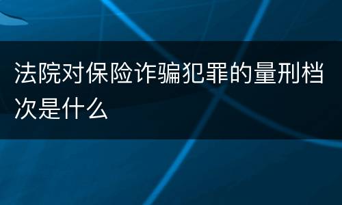 法院对保险诈骗犯罪的量刑档次是什么