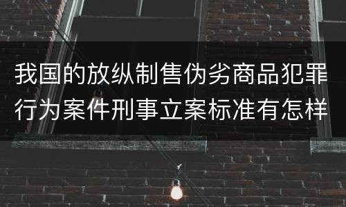 我国的放纵制售伪劣商品犯罪行为案件刑事立案标准有怎样的规定