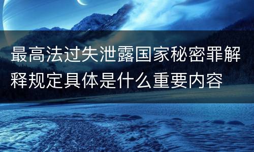 最高法过失泄露国家秘密罪解释规定具体是什么重要内容
