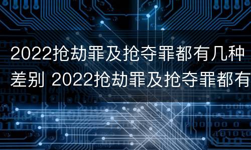 2022抢劫罪及抢夺罪都有几种差别 2022抢劫罪及抢夺罪都有几种差别呢