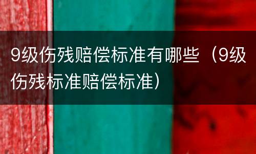 9级伤残赔偿标准有哪些（9级伤残标准赔偿标准）