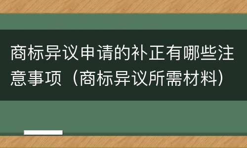 商标异议申请的补正有哪些注意事项（商标异议所需材料）