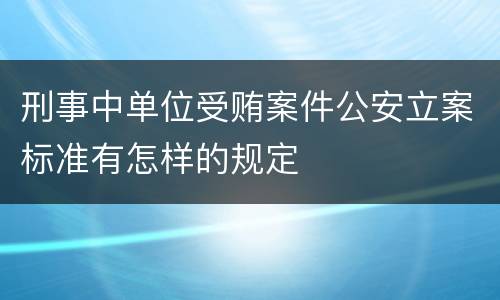刑事中单位受贿案件公安立案标准有怎样的规定