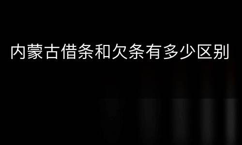 内蒙古借条和欠条有多少区别