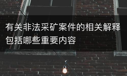 有关非法采矿案件的相关解释包括哪些重要内容