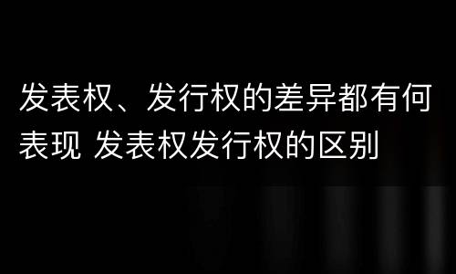 发表权、发行权的差异都有何表现 发表权发行权的区别