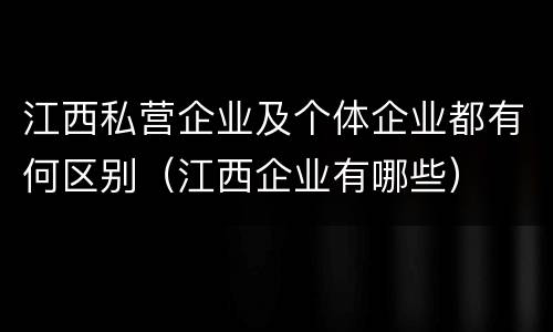 江西私营企业及个体企业都有何区别（江西企业有哪些）