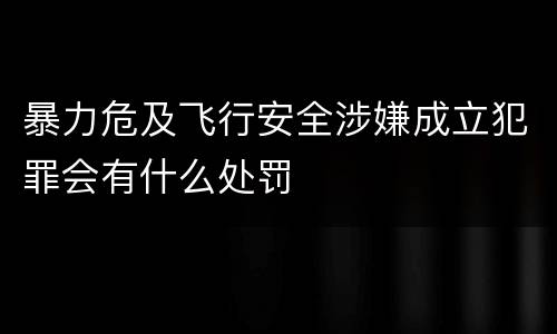 暴力危及飞行安全涉嫌成立犯罪会有什么处罚