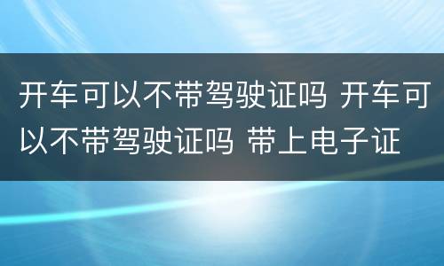 开车可以不带驾驶证吗 开车可以不带驾驶证吗 带上电子证