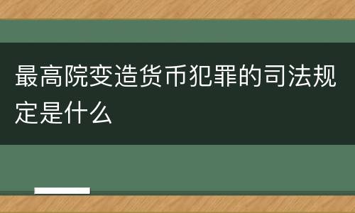最高院变造货币犯罪的司法规定是什么