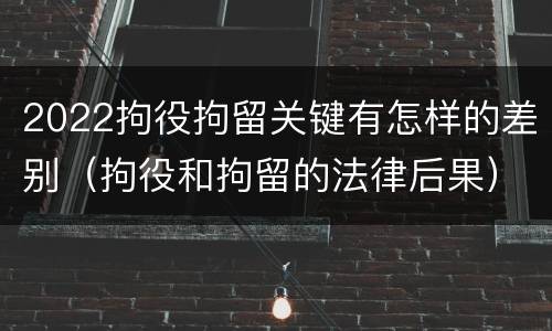2022拘役拘留关键有怎样的差别（拘役和拘留的法律后果）