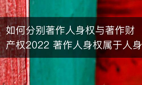 如何分别著作人身权与著作财产权2022 著作人身权属于人身权还是财产权