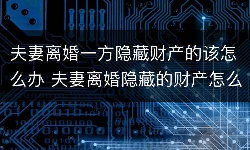 夫妻离婚一方隐藏财产的该怎么办 夫妻离婚隐藏的财产怎么认定