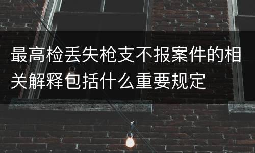 最高检丢失枪支不报案件的相关解释包括什么重要规定