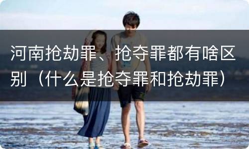 河南抢劫罪、抢夺罪都有啥区别（什么是抢夺罪和抢劫罪）