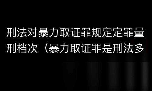 刑法对暴力取证罪规定定罪量刑档次（暴力取证罪是刑法多少条）