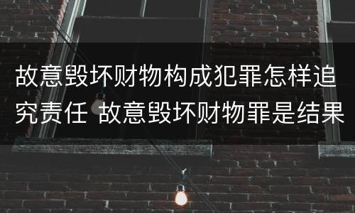 故意毁坏财物构成犯罪怎样追究责任 故意毁坏财物罪是结果犯吗