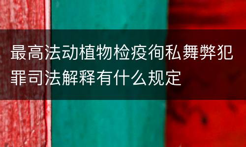 最高法动植物检疫徇私舞弊犯罪司法解释有什么规定