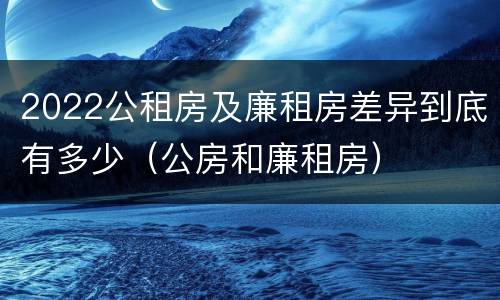 2022公租房及廉租房差异到底有多少（公房和廉租房）
