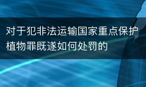 对于犯非法运输国家重点保护植物罪既遂如何处罚的