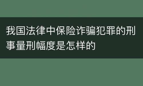 我国法律中保险诈骗犯罪的刑事量刑幅度是怎样的
