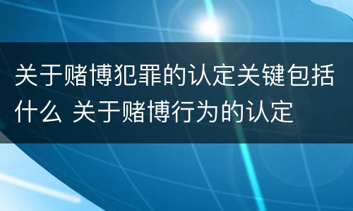 关于赌博犯罪的认定关键包括什么 关于赌博行为的认定
