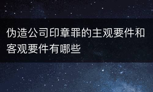 伪造公司印章罪的主观要件和客观要件有哪些