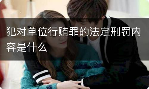 犯对单位行贿罪的法定刑罚内容是什么