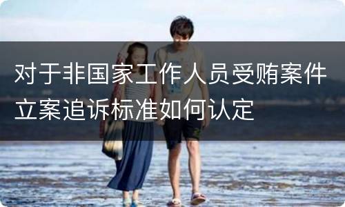 对于非国家工作人员受贿案件立案追诉标准如何认定