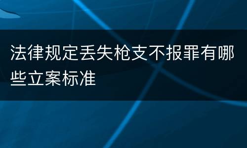 法律规定丢失枪支不报罪有哪些立案标准