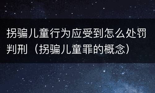 拐骗儿童行为应受到怎么处罚判刑（拐骗儿童罪的概念）