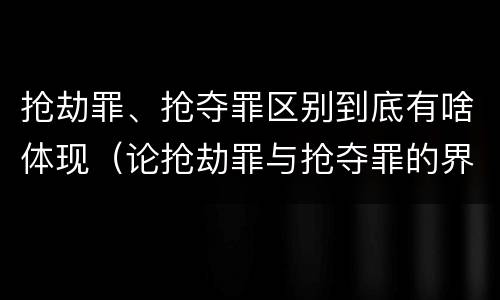 抢劫罪、抢夺罪区别到底有啥体现（论抢劫罪与抢夺罪的界限）