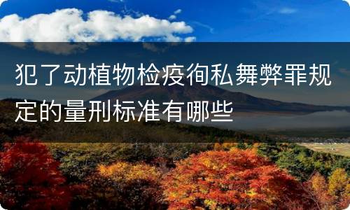 犯了动植物检疫徇私舞弊罪规定的量刑标准有哪些