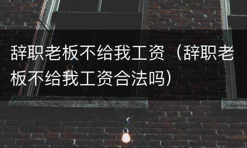 辞职老板不给我工资（辞职老板不给我工资合法吗）
