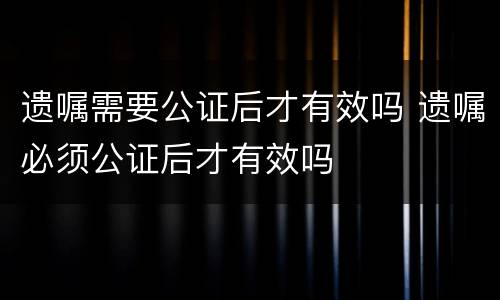 遗嘱需要公证后才有效吗 遗嘱必须公证后才有效吗