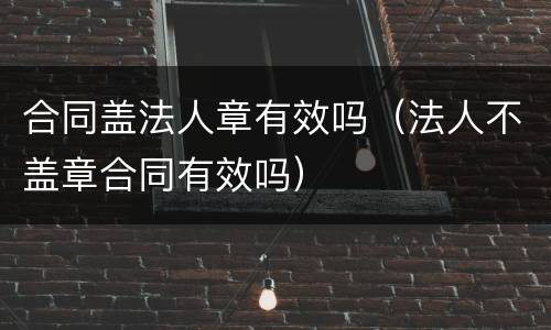 合同盖法人章有效吗（法人不盖章合同有效吗）