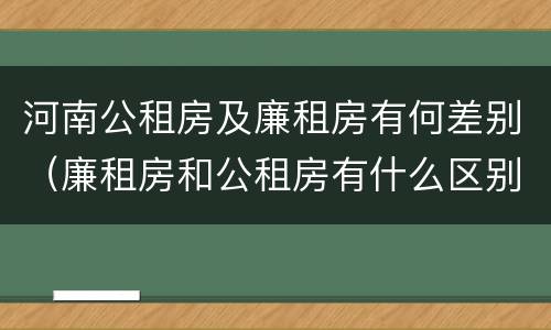 河南公租房及廉租房有何差别（廉租房和公租房有什么区别吗）