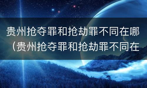 贵州抢夺罪和抢劫罪不同在哪（贵州抢夺罪和抢劫罪不同在哪里）