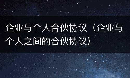 企业与个人合伙协议（企业与个人之间的合伙协议）