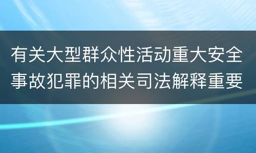 有关大型群众性活动重大安全事故犯罪的相关司法解释重要内容包括什么