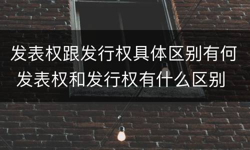 发表权跟发行权具体区别有何 发表权和发行权有什么区别